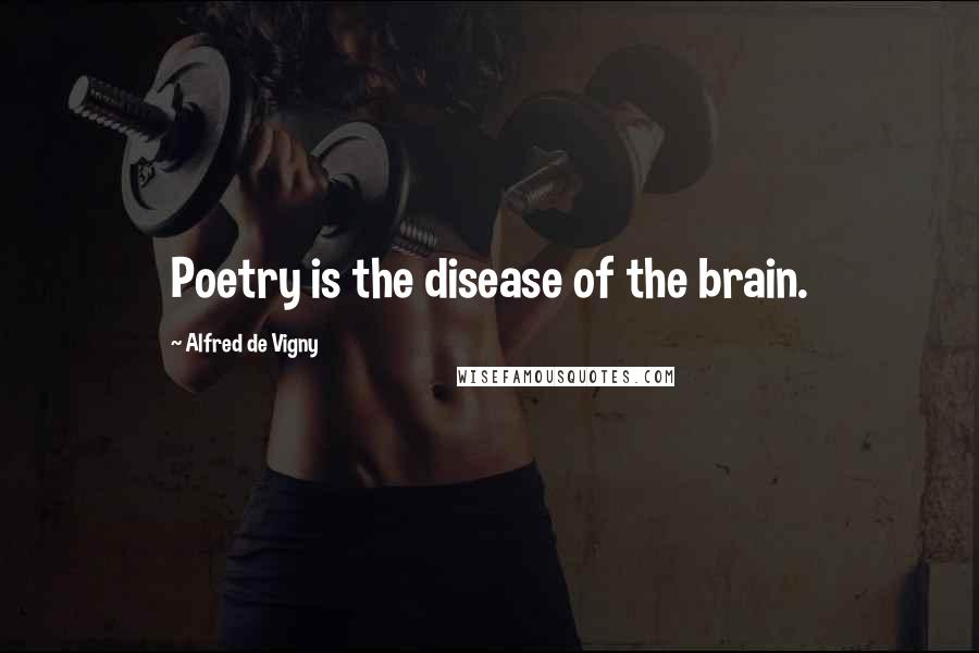 Alfred De Vigny Quotes: Poetry is the disease of the brain.