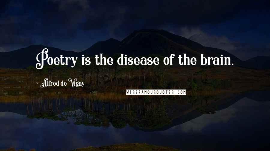 Alfred De Vigny Quotes: Poetry is the disease of the brain.