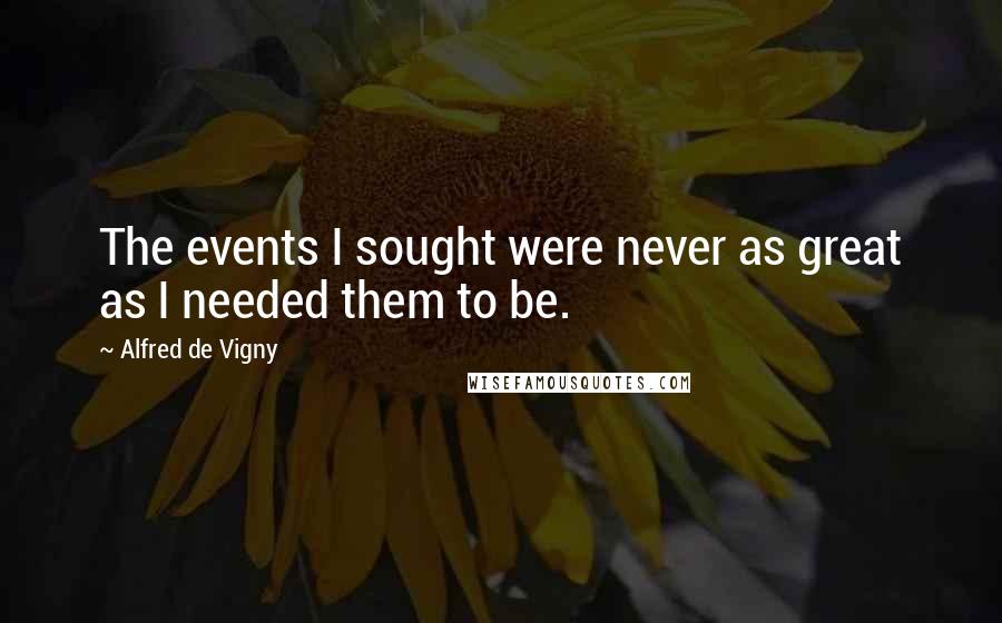 Alfred De Vigny Quotes: The events I sought were never as great as I needed them to be.