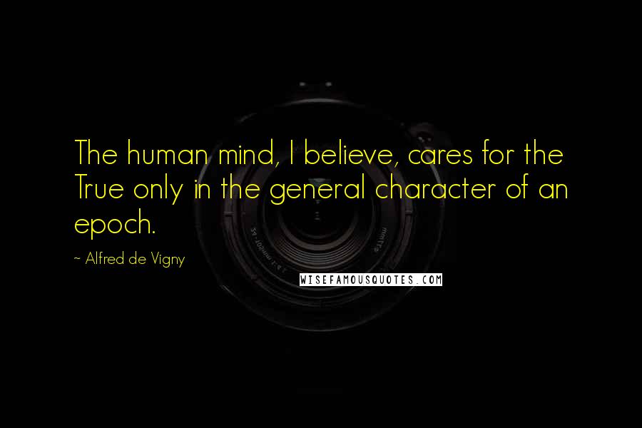 Alfred De Vigny Quotes: The human mind, I believe, cares for the True only in the general character of an epoch.