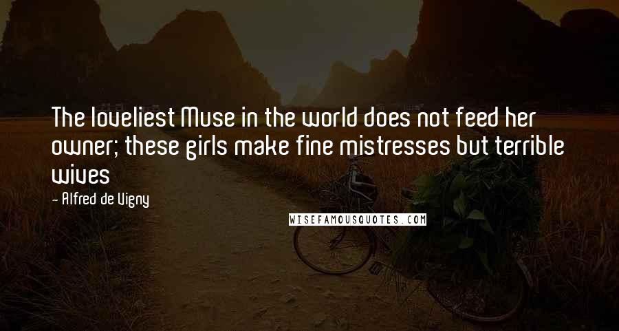 Alfred De Vigny Quotes: The loveliest Muse in the world does not feed her owner; these girls make fine mistresses but terrible wives