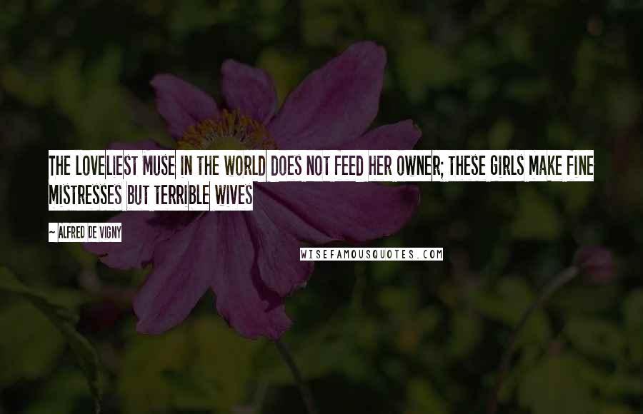 Alfred De Vigny Quotes: The loveliest Muse in the world does not feed her owner; these girls make fine mistresses but terrible wives