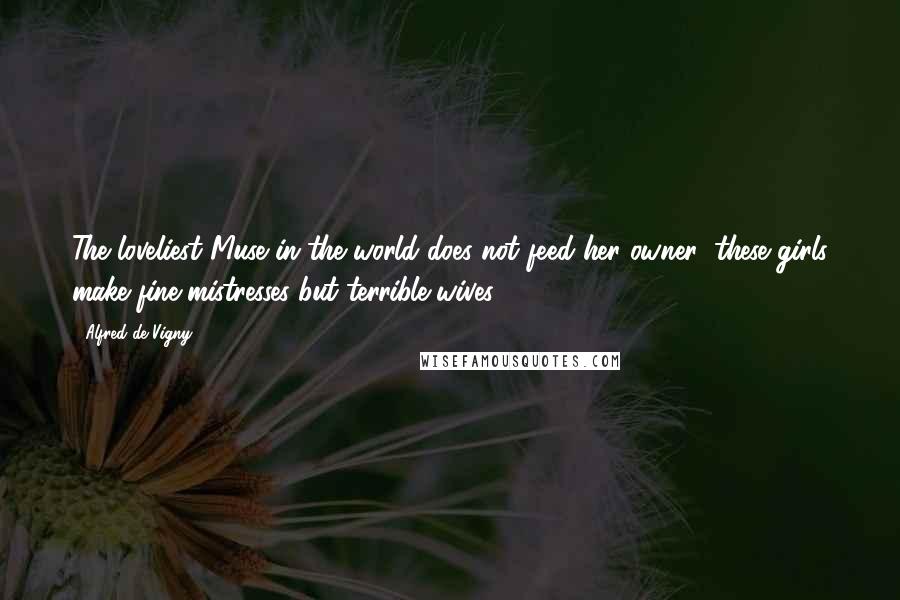 Alfred De Vigny Quotes: The loveliest Muse in the world does not feed her owner; these girls make fine mistresses but terrible wives