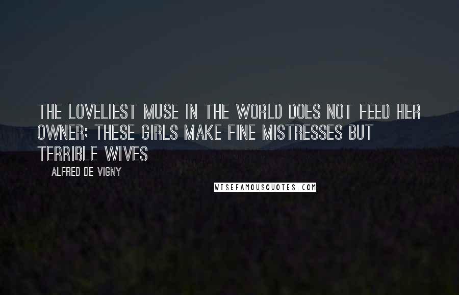 Alfred De Vigny Quotes: The loveliest Muse in the world does not feed her owner; these girls make fine mistresses but terrible wives