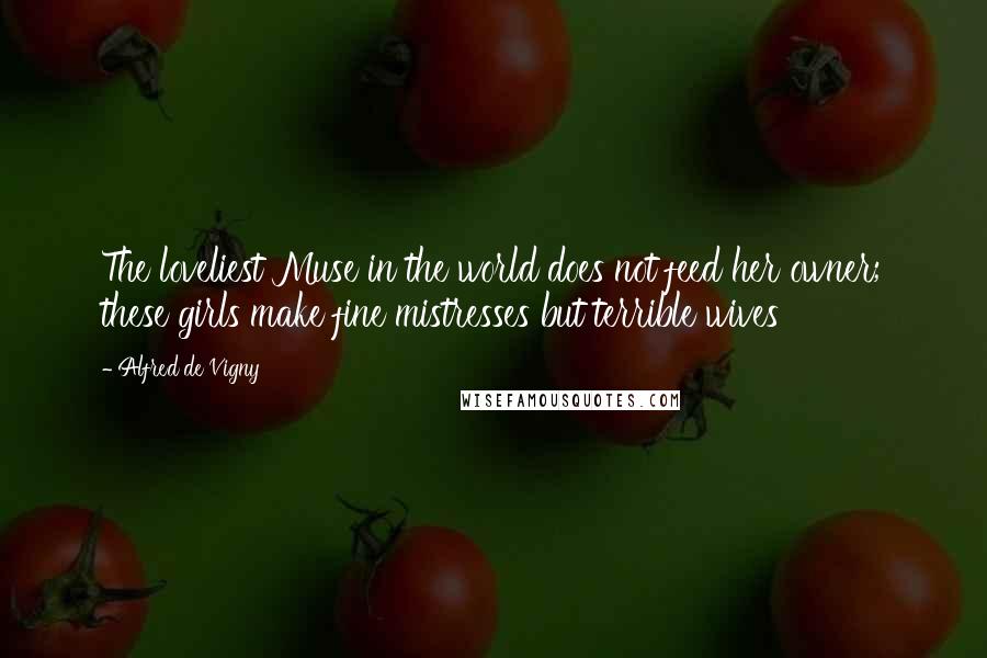 Alfred De Vigny Quotes: The loveliest Muse in the world does not feed her owner; these girls make fine mistresses but terrible wives