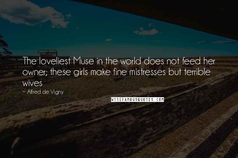 Alfred De Vigny Quotes: The loveliest Muse in the world does not feed her owner; these girls make fine mistresses but terrible wives