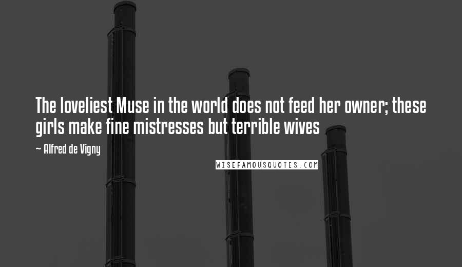 Alfred De Vigny Quotes: The loveliest Muse in the world does not feed her owner; these girls make fine mistresses but terrible wives