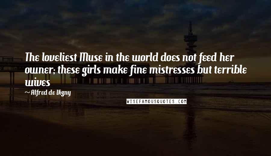 Alfred De Vigny Quotes: The loveliest Muse in the world does not feed her owner; these girls make fine mistresses but terrible wives