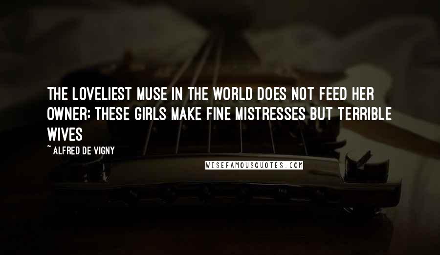 Alfred De Vigny Quotes: The loveliest Muse in the world does not feed her owner; these girls make fine mistresses but terrible wives