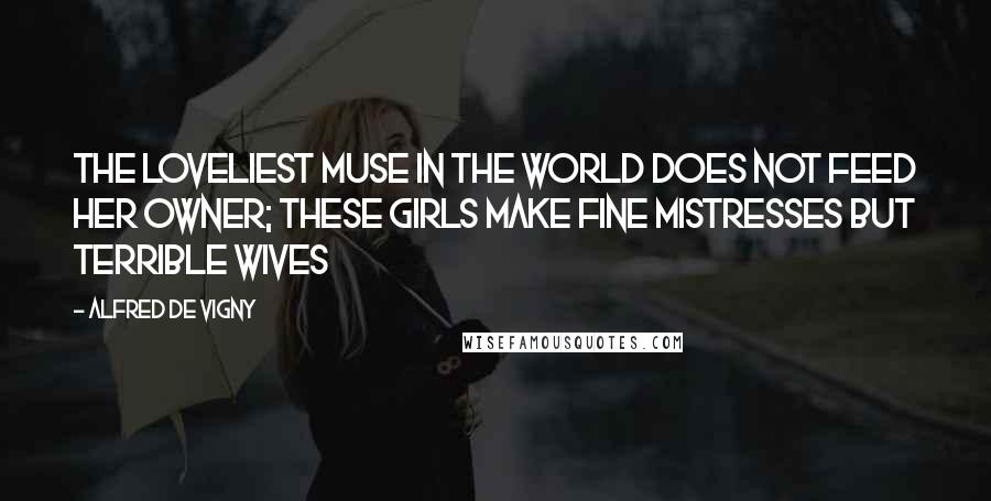 Alfred De Vigny Quotes: The loveliest Muse in the world does not feed her owner; these girls make fine mistresses but terrible wives