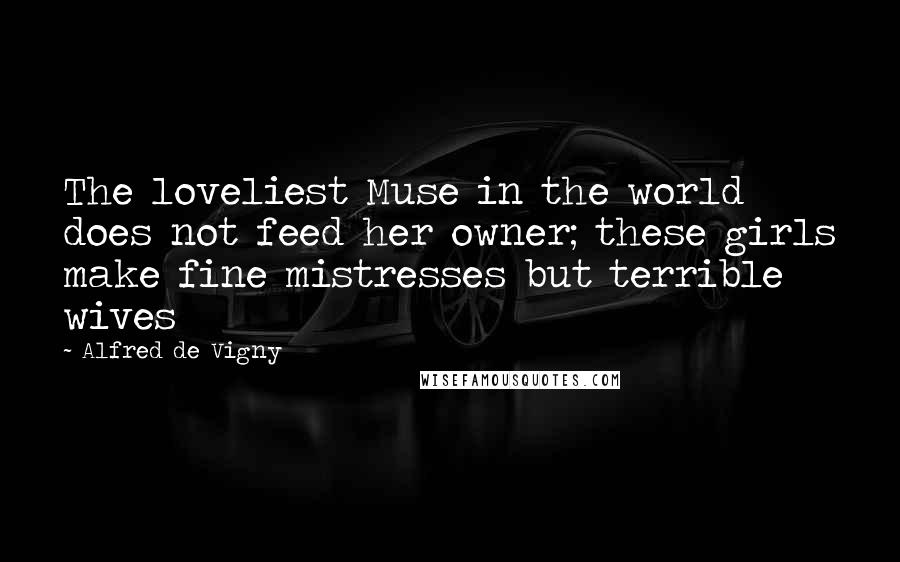 Alfred De Vigny Quotes: The loveliest Muse in the world does not feed her owner; these girls make fine mistresses but terrible wives