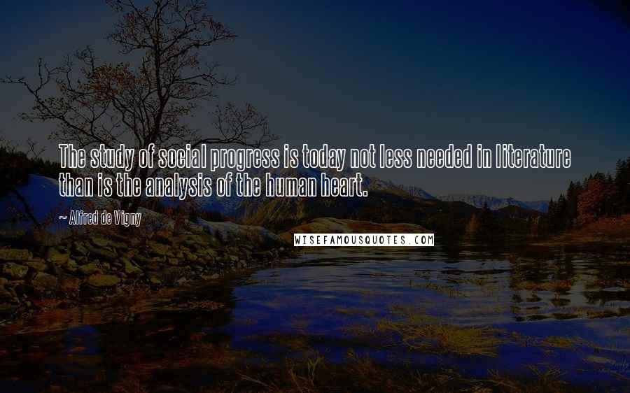 Alfred De Vigny Quotes: The study of social progress is today not less needed in literature than is the analysis of the human heart.