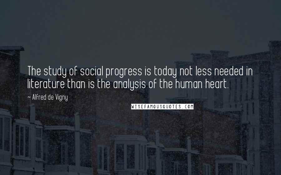 Alfred De Vigny Quotes: The study of social progress is today not less needed in literature than is the analysis of the human heart.