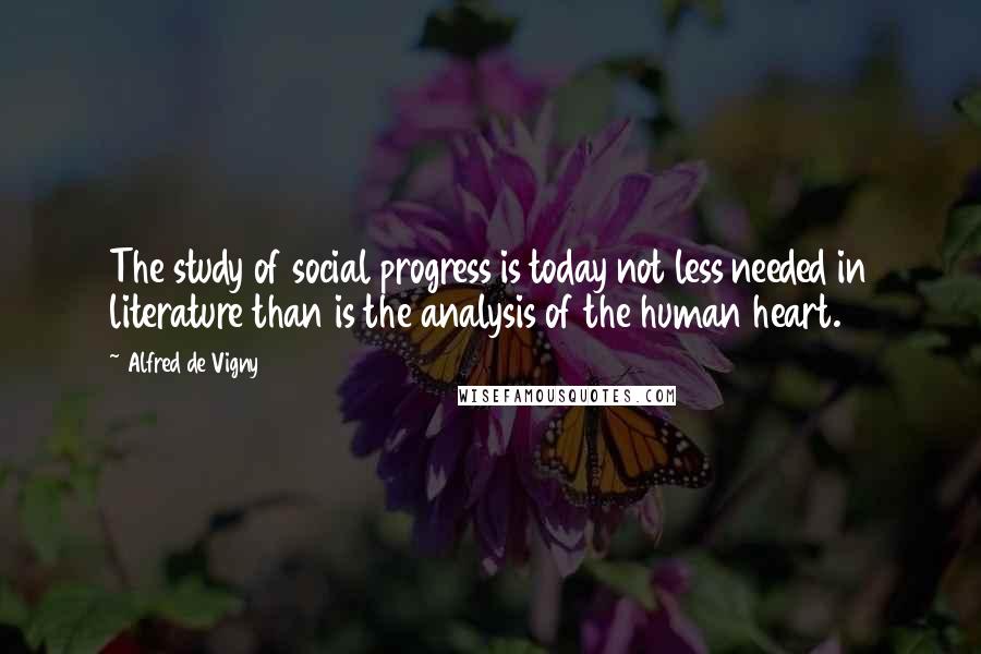 Alfred De Vigny Quotes: The study of social progress is today not less needed in literature than is the analysis of the human heart.