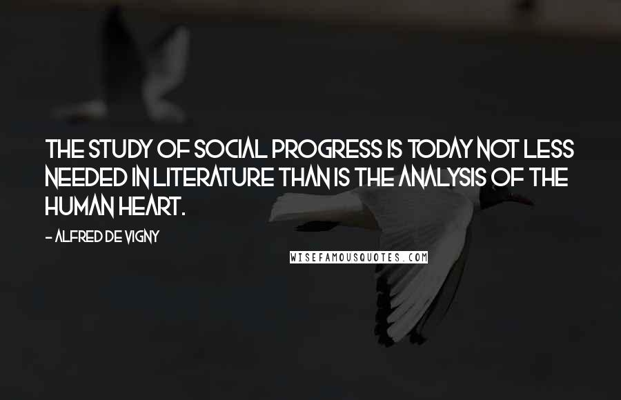 Alfred De Vigny Quotes: The study of social progress is today not less needed in literature than is the analysis of the human heart.