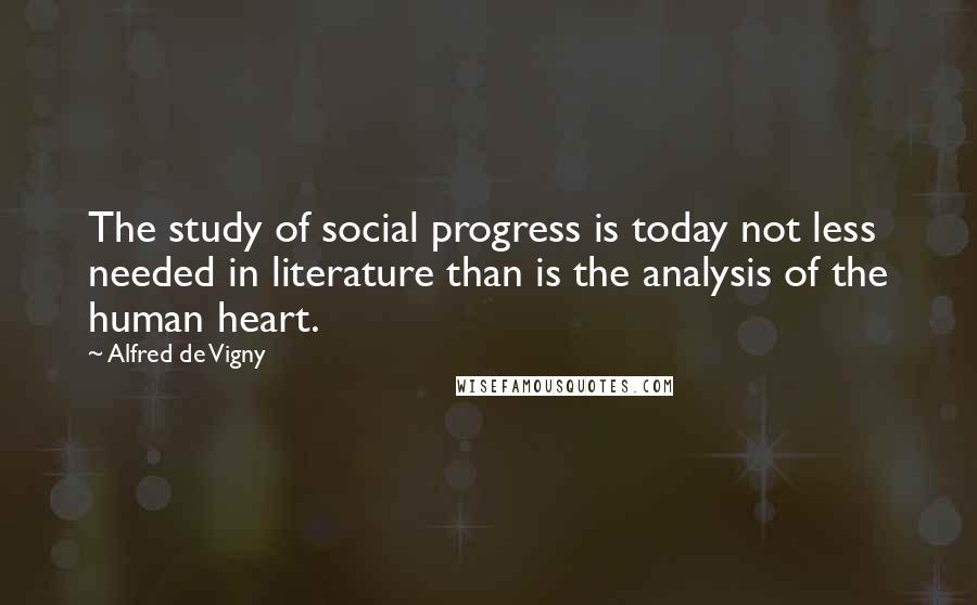 Alfred De Vigny Quotes: The study of social progress is today not less needed in literature than is the analysis of the human heart.