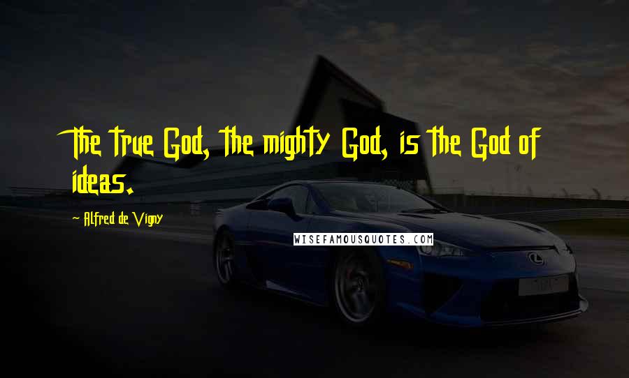 Alfred De Vigny Quotes: The true God, the mighty God, is the God of ideas.