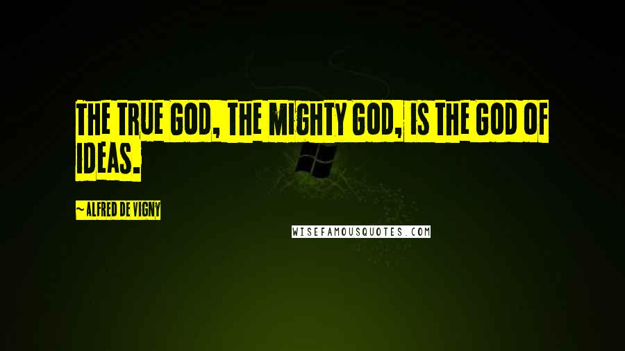 Alfred De Vigny Quotes: The true God, the mighty God, is the God of ideas.