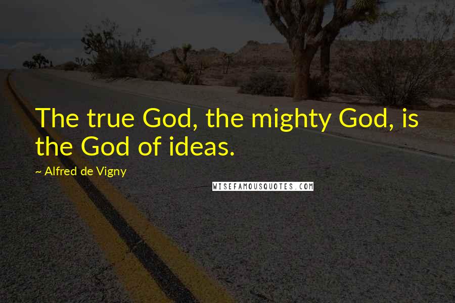 Alfred De Vigny Quotes: The true God, the mighty God, is the God of ideas.
