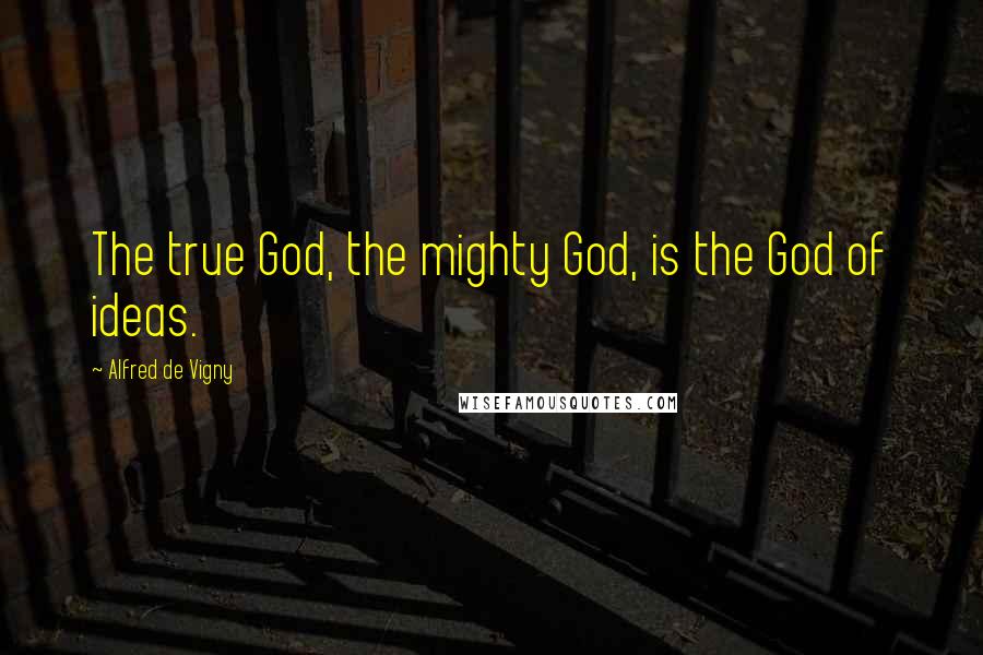 Alfred De Vigny Quotes: The true God, the mighty God, is the God of ideas.