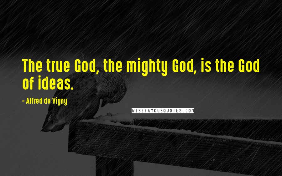 Alfred De Vigny Quotes: The true God, the mighty God, is the God of ideas.