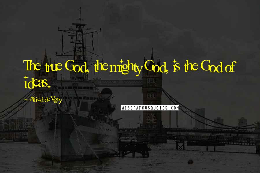 Alfred De Vigny Quotes: The true God, the mighty God, is the God of ideas.