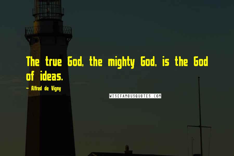 Alfred De Vigny Quotes: The true God, the mighty God, is the God of ideas.