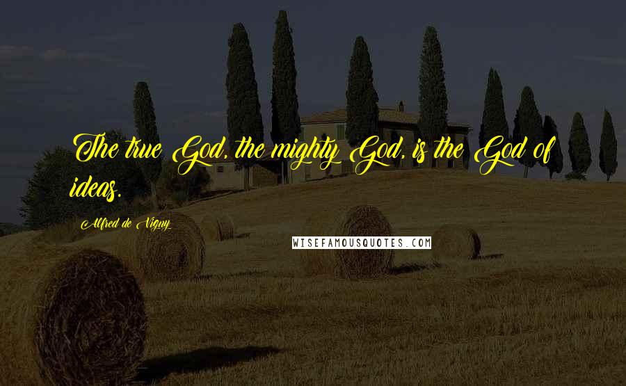 Alfred De Vigny Quotes: The true God, the mighty God, is the God of ideas.
