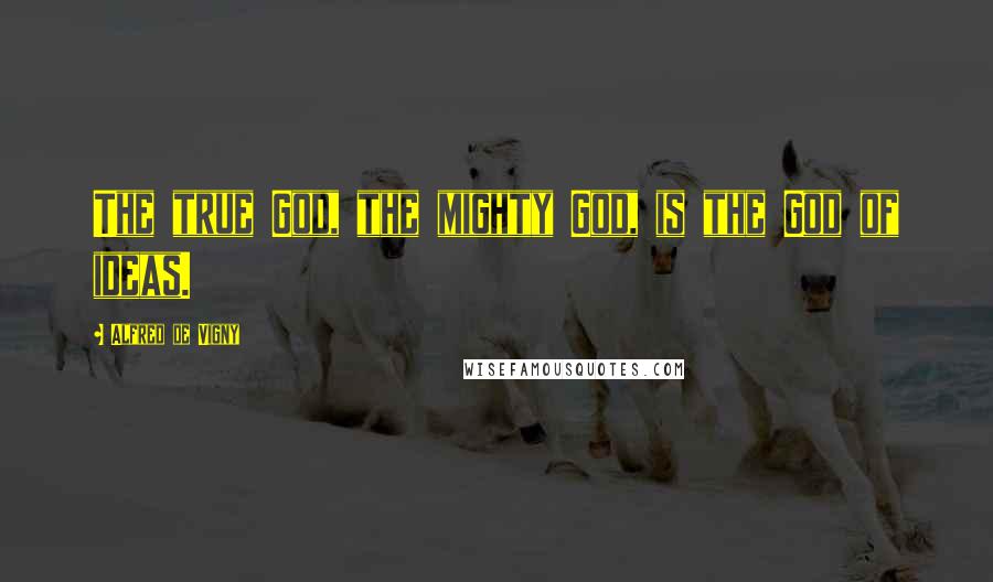 Alfred De Vigny Quotes: The true God, the mighty God, is the God of ideas.