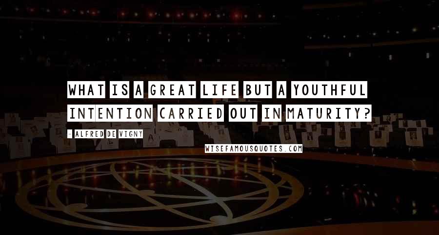 Alfred De Vigny Quotes: What is a great life but a youthful intention carried out in maturity?