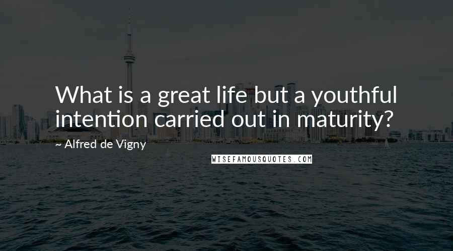 Alfred De Vigny Quotes: What is a great life but a youthful intention carried out in maturity?