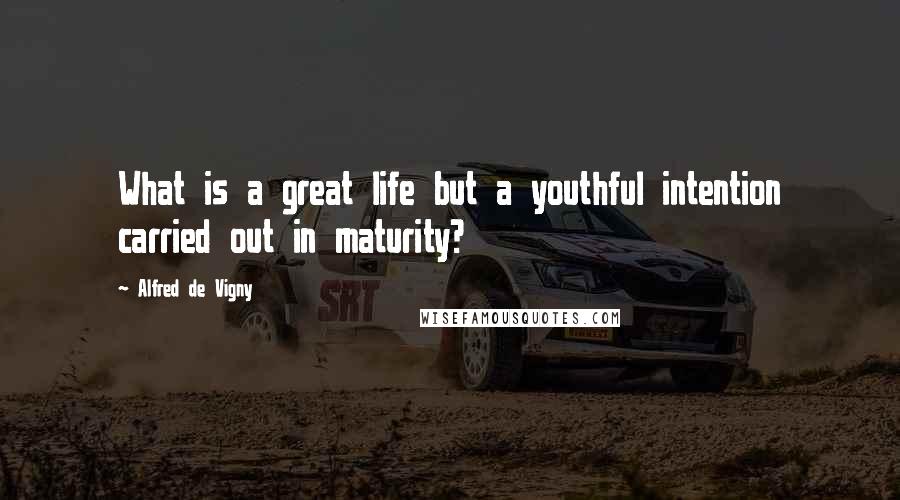 Alfred De Vigny Quotes: What is a great life but a youthful intention carried out in maturity?
