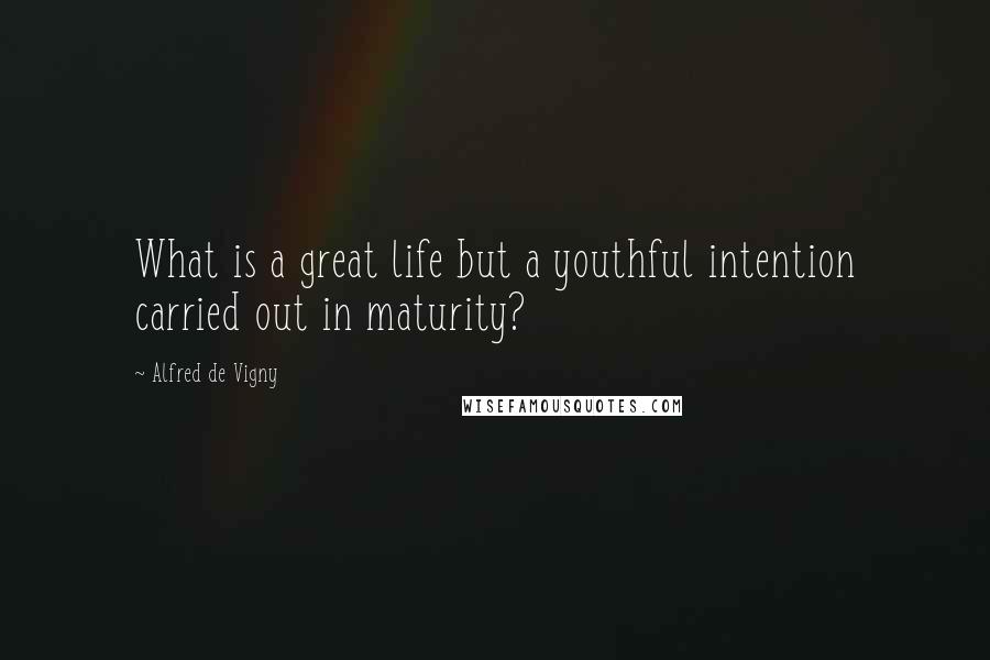 Alfred De Vigny Quotes: What is a great life but a youthful intention carried out in maturity?