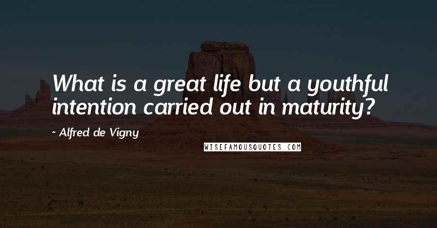 Alfred De Vigny Quotes: What is a great life but a youthful intention carried out in maturity?