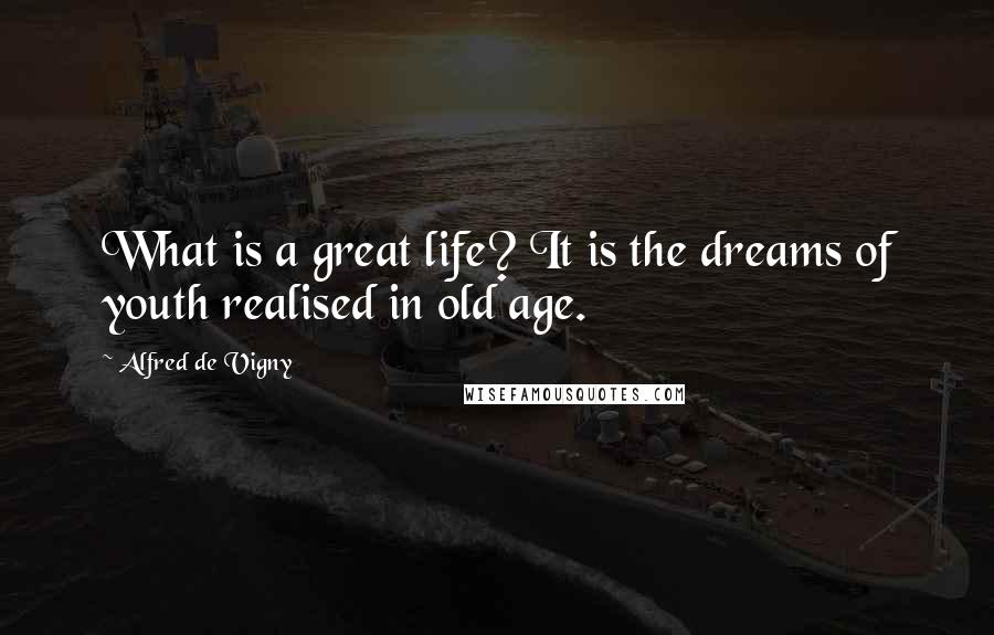 Alfred De Vigny Quotes: What is a great life? It is the dreams of youth realised in old age.