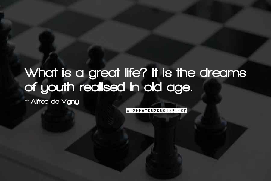 Alfred De Vigny Quotes: What is a great life? It is the dreams of youth realised in old age.