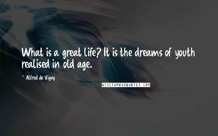 Alfred De Vigny Quotes: What is a great life? It is the dreams of youth realised in old age.