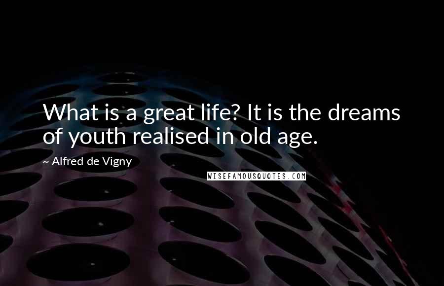 Alfred De Vigny Quotes: What is a great life? It is the dreams of youth realised in old age.
