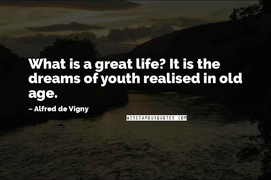 Alfred De Vigny Quotes: What is a great life? It is the dreams of youth realised in old age.