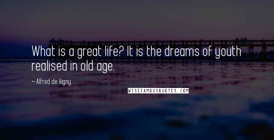 Alfred De Vigny Quotes: What is a great life? It is the dreams of youth realised in old age.