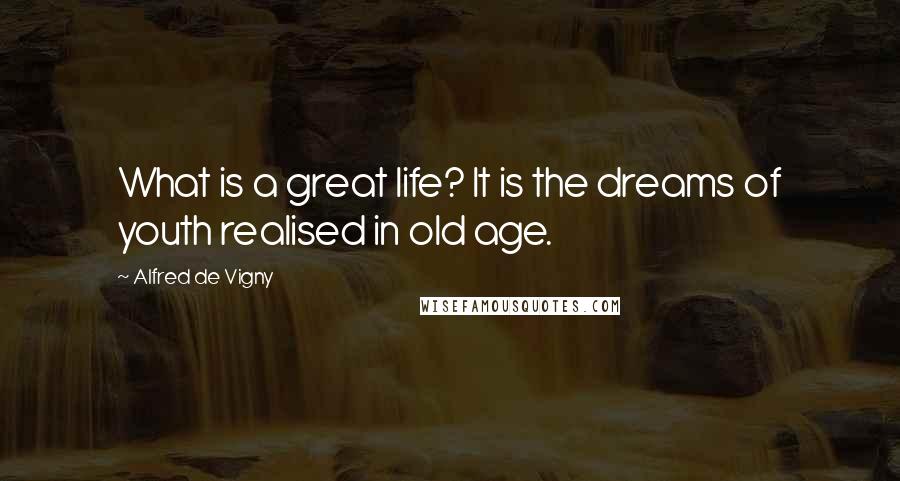 Alfred De Vigny Quotes: What is a great life? It is the dreams of youth realised in old age.