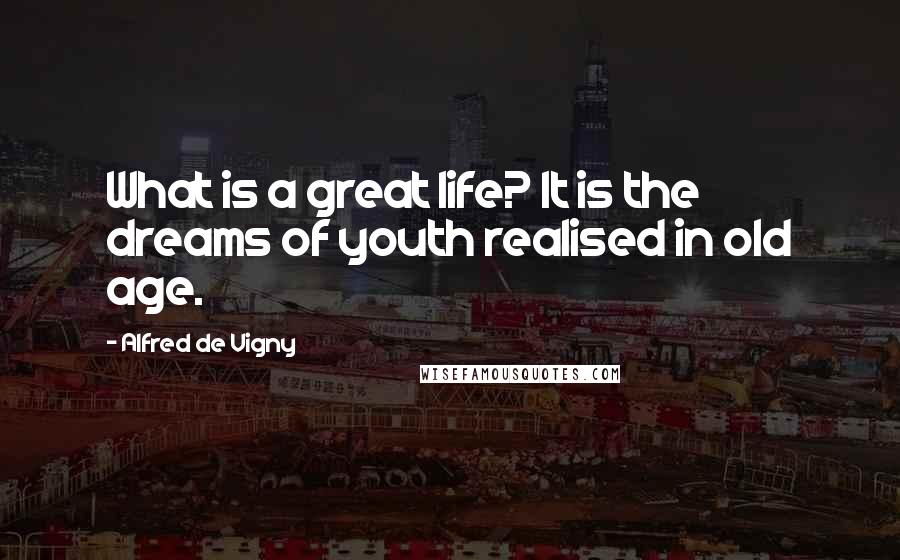 Alfred De Vigny Quotes: What is a great life? It is the dreams of youth realised in old age.