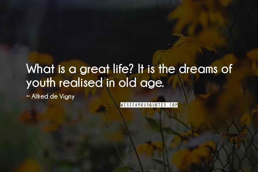 Alfred De Vigny Quotes: What is a great life? It is the dreams of youth realised in old age.