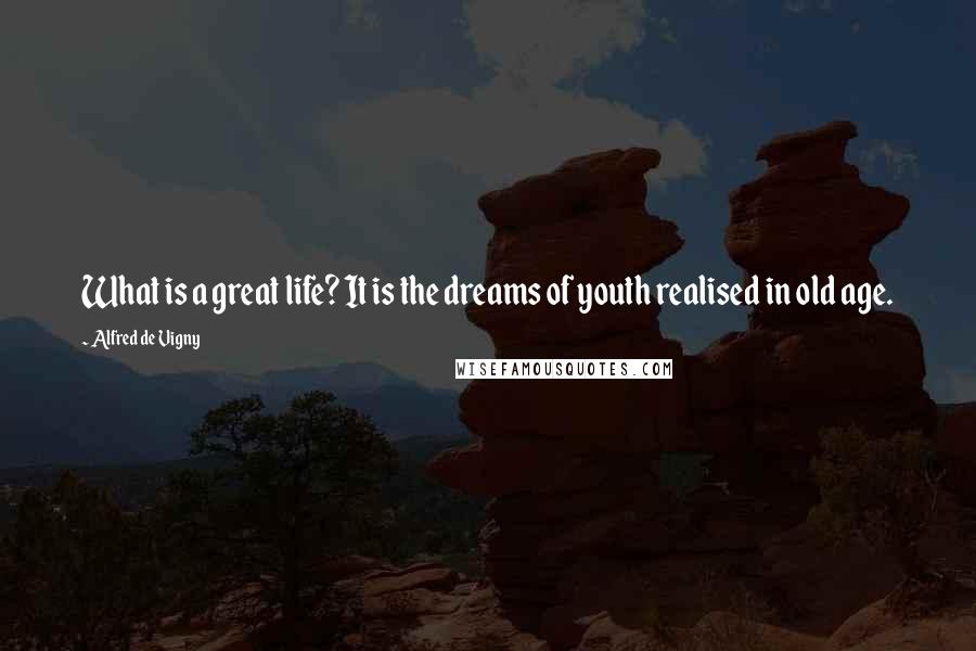 Alfred De Vigny Quotes: What is a great life? It is the dreams of youth realised in old age.