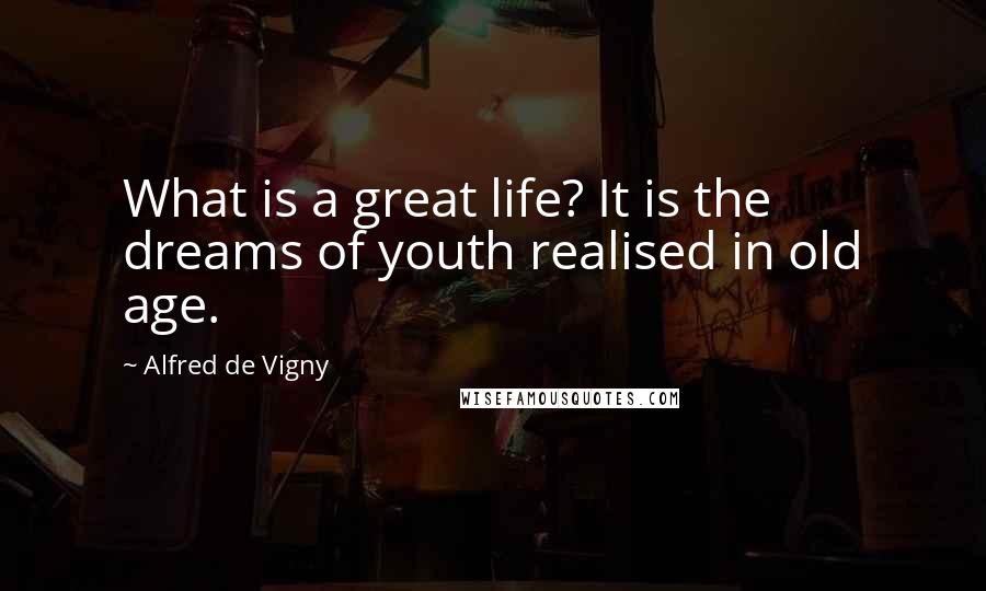 Alfred De Vigny Quotes: What is a great life? It is the dreams of youth realised in old age.