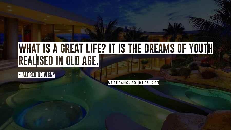 Alfred De Vigny Quotes: What is a great life? It is the dreams of youth realised in old age.