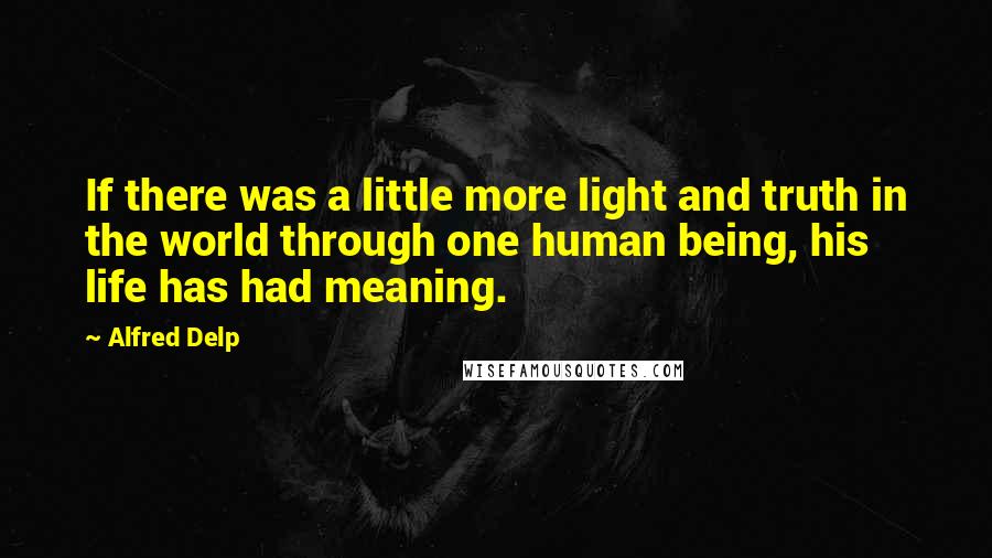 Alfred Delp Quotes: If there was a little more light and truth in the world through one human being, his life has had meaning.
