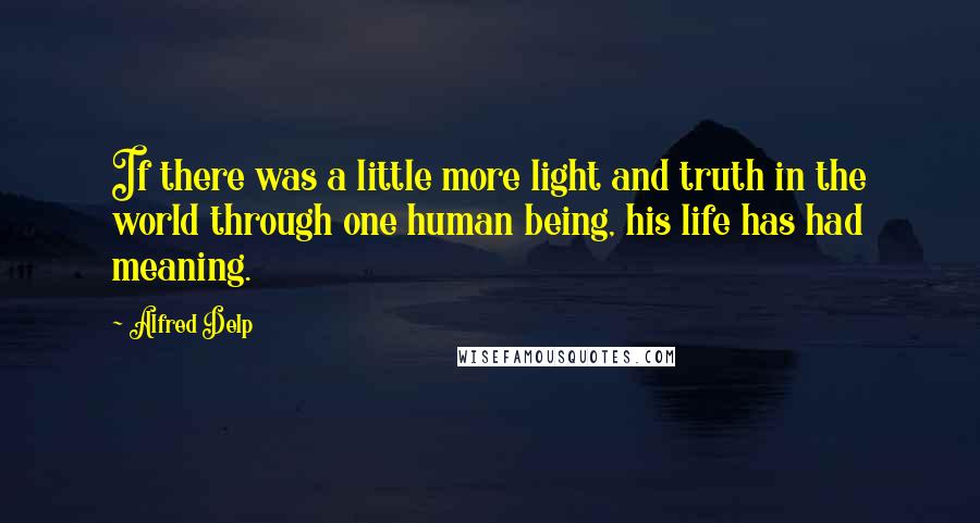 Alfred Delp Quotes: If there was a little more light and truth in the world through one human being, his life has had meaning.