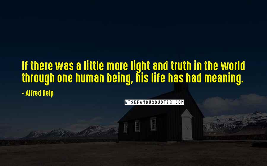 Alfred Delp Quotes: If there was a little more light and truth in the world through one human being, his life has had meaning.