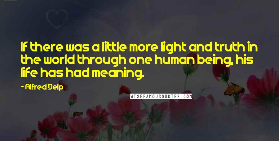 Alfred Delp Quotes: If there was a little more light and truth in the world through one human being, his life has had meaning.